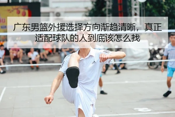 广东男篮外援选择方向渐趋清晰，真正适配球队的人到底该怎么找